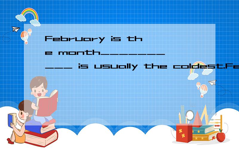 February is the month__________ is usually the coldest.February is the month__________ is usually the coldestA the weather B whose weatherC its weather D when the weather 这道题目我的参考书上面出现两次 一次答案是B 一次答案是D