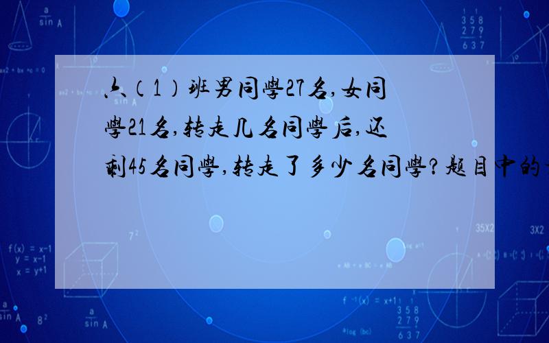 六（1）班男同学27名,女同学21名,转走几名同学后,还剩45名同学,转走了多少名同学?题目中的相等关系是（                ）或（                ）求解答~