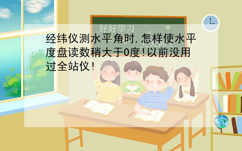 经纬仪测水平角时,怎样使水平度盘读数稍大于0度!以前没用过全站仪!