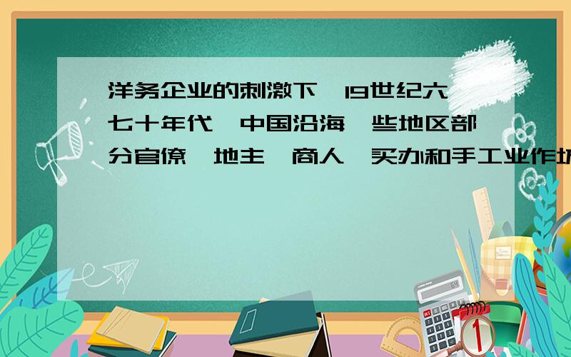 洋务企业的刺激下,l9世纪六七十年代,中国沿海一些地区部分官僚、地主、商人、买办和手工业作坊主开设工厂,雇用工人进行生产.这说明洋务运动A引进了西方机器工业 B．刺檄了中国资本主