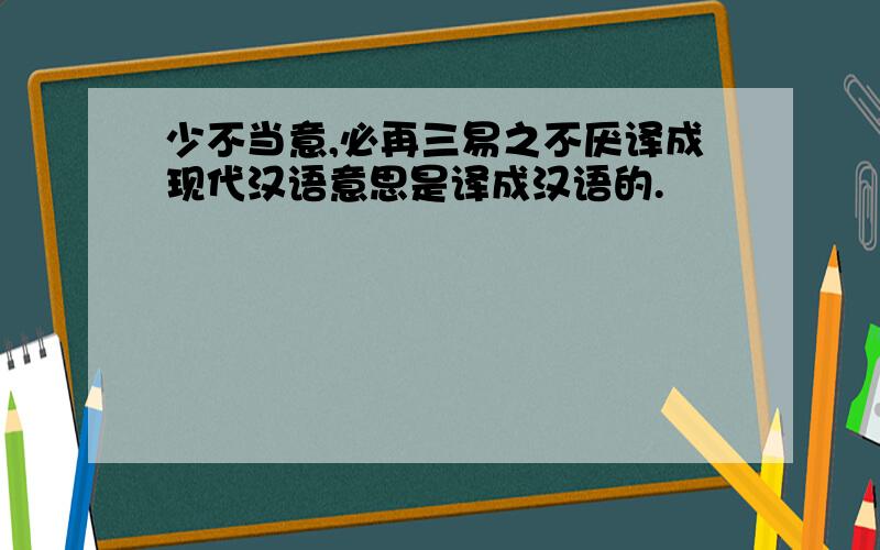 少不当意,必再三易之不厌译成现代汉语意思是译成汉语的.