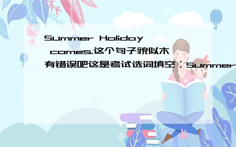 Summer Holiday comes.这个句子貌似木有错误吧这是考试选词填空：Summer Holiday（　　）。在in　front　of　　crayon　beautiful　because　come　big　for　three　months中选（可以变换形式）