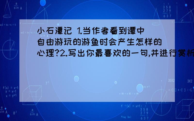 小石潭记 1.当作者看到谭中自由游玩的游鱼时会产生怎样的心理?2.写出你最喜欢的一句,并进行赏析