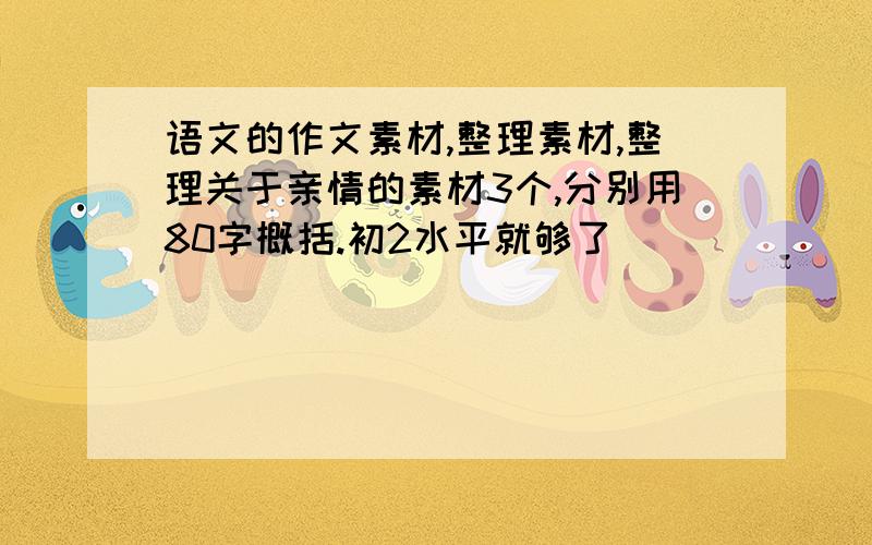 语文的作文素材,整理素材,整理关于亲情的素材3个,分别用80字概括.初2水平就够了