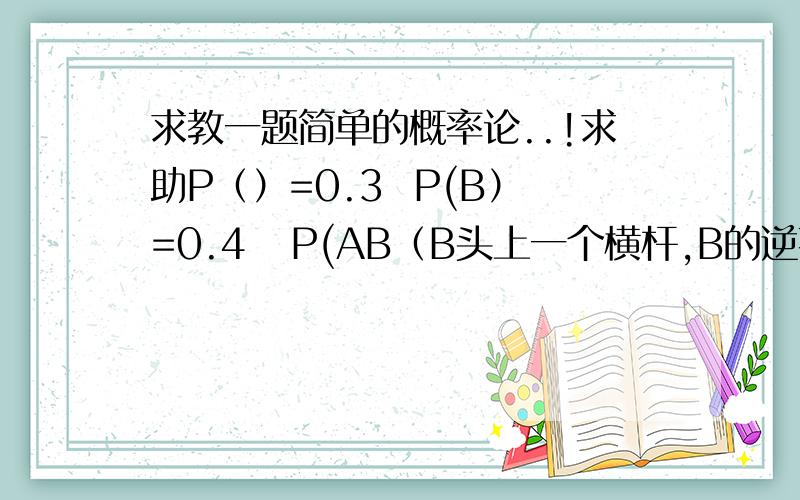 求教一题简单的概率论..!求助P（）=0.3  P(B）=0.4   P(AB（B头上一个横杆,B的逆事件）=0.5   求P（B│A∪B（B头上有横杆）= ?要过程...谢谢.因为有些符号不会打...答得好有加分