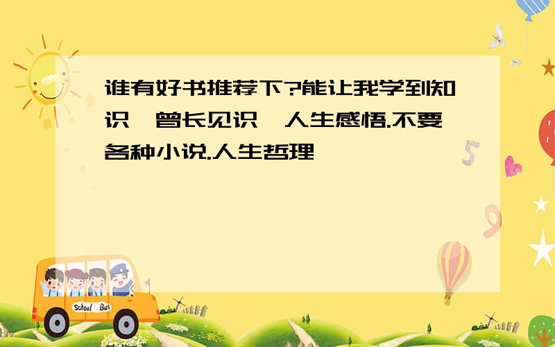 谁有好书推荐下?能让我学到知识、曾长见识、人生感悟.不要各种小说.人生哲理,