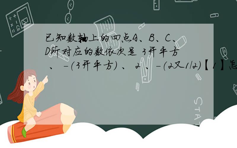 已知数轴上的四点A、B、C、D所对应的数依次是 3开平方 、 -(3开平方) 、 2 、-(2又1/2)【1】怎样在数轴上描出A、B、C、D【2】写出A与B,B与C的距离