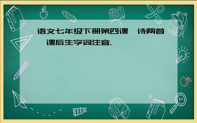 语文七年级下册第四课《诗两首》课后生字词注音.