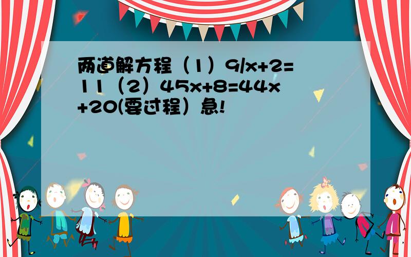 两道解方程（1）9/x+2=11（2）45x+8=44x+20(要过程）急!