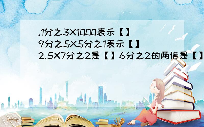 .1分之3X1000表示【】9分之5X5分之1表示【】 2.5X7分之2是【】6分之2的两倍是【】