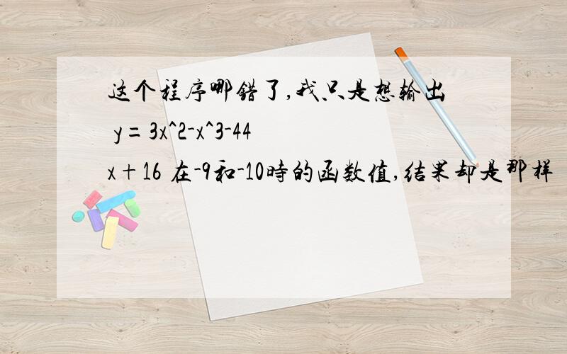 这个程序哪错了,我只是想输出 y=3x^2-x^3-44x+16 在-9和-10时的函数值,结果却是那样