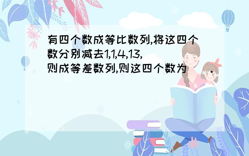 有四个数成等比数列,将这四个数分别减去1,1,4,13,则成等差数列,则这四个数为（）.