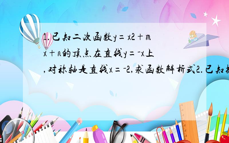 1.已知二次函数y=x2+mx+n的顶点在直线y=-x上,对称轴是直线x=-2,求函数解析式2.已知抛物线y=ax2+bx+c经过（1,2）,（3,0）两点,他在x轴上截的线段长为6,求函数解析式.