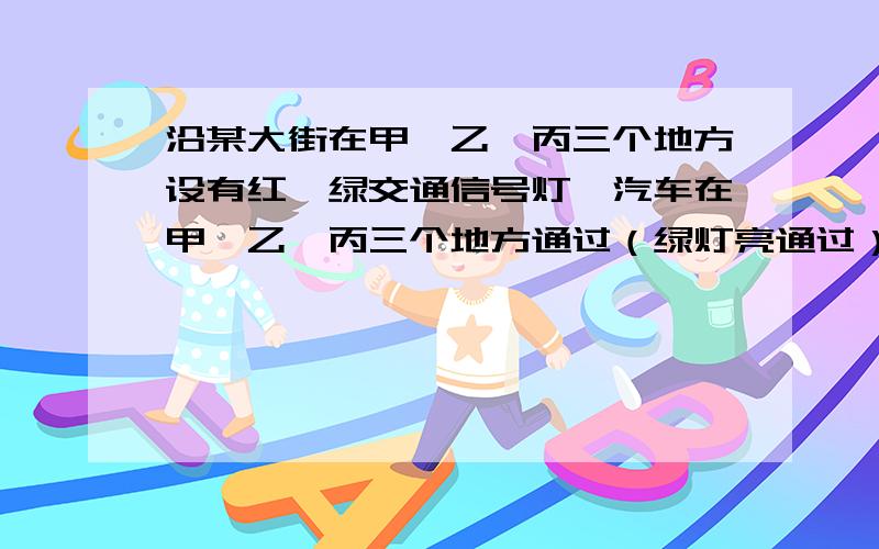 沿某大街在甲、乙、丙三个地方设有红、绿交通信号灯,汽车在甲、乙、丙三个地方通过（绿灯亮通过）的概率别为1/3,1/2,2/3,对于在该大街上行驶的汽车,求：（1）在三个地方都不停车的概率