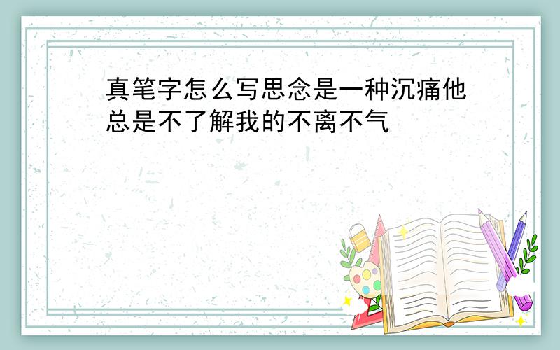 真笔字怎么写思念是一种沉痛他总是不了解我的不离不气