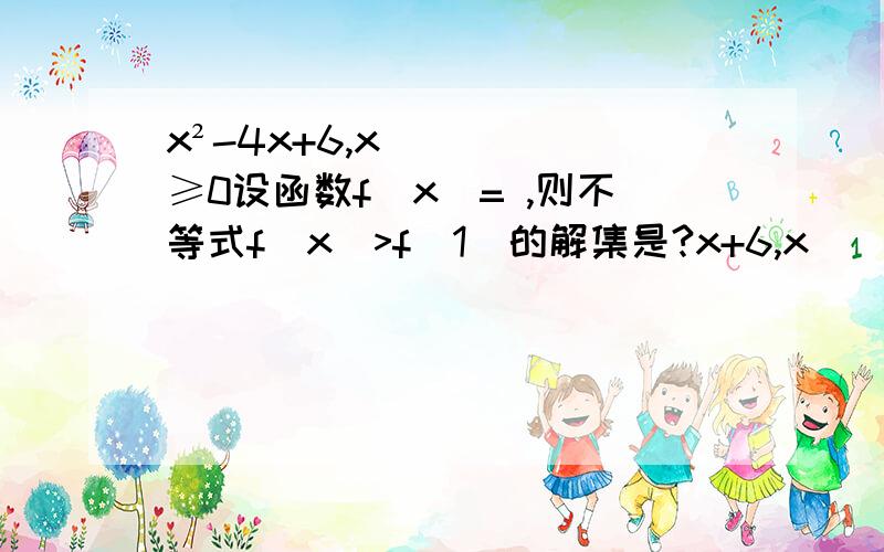 x²-4x+6,x≥0设函数f（x）= ,则不等式f（x）>f（1）的解集是?x+6,x