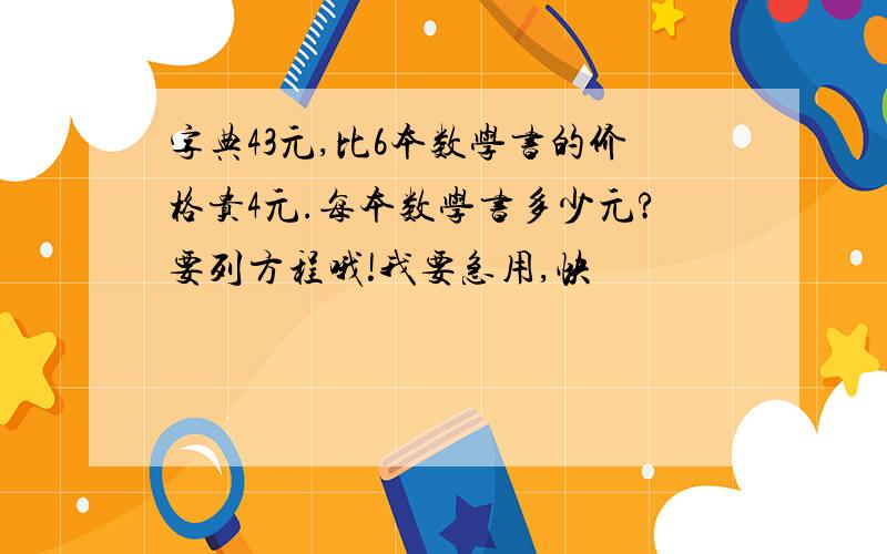 字典43元,比6本数学书的价格贵4元.每本数学书多少元?要列方程哦!我要急用,快