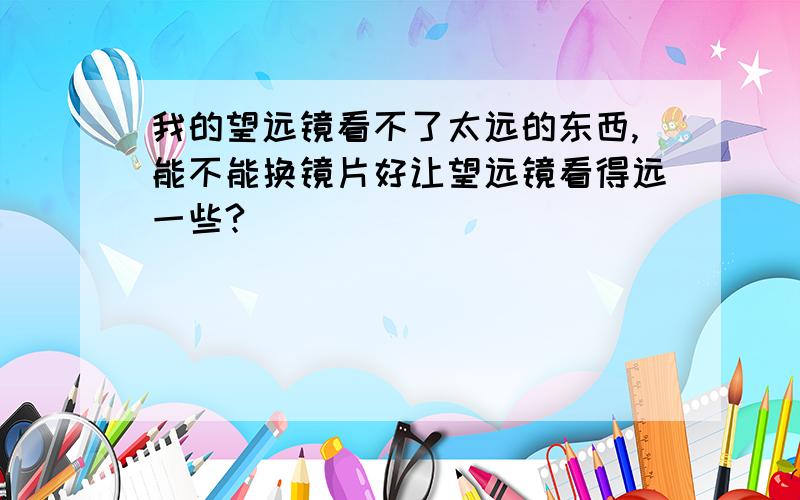 我的望远镜看不了太远的东西,能不能换镜片好让望远镜看得远一些?