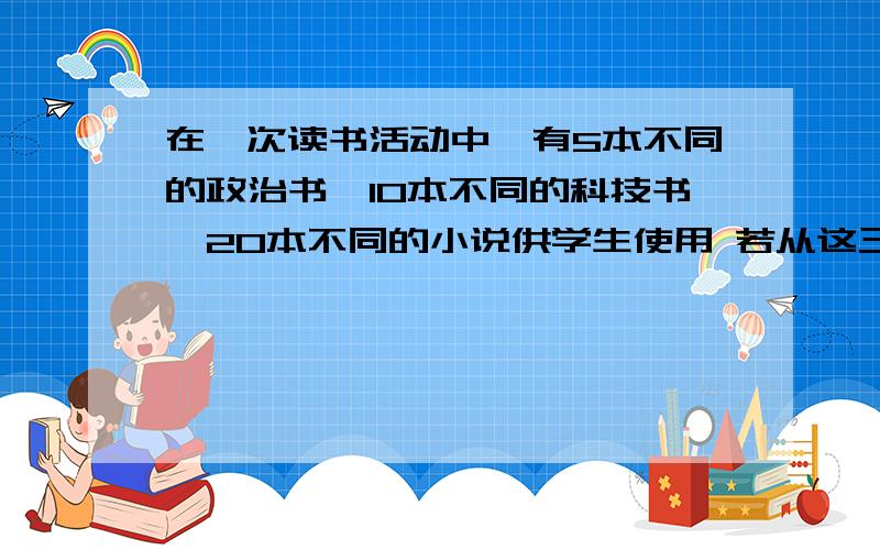 在一次读书活动中,有5本不同的政治书,10本不同的科技书,20本不同的小说供学生使用 若从这三类书中选出不属于同一类的2本,有多少种不同的选法