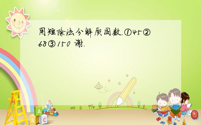 用短除法分解质因数.①45②68③150 谢.