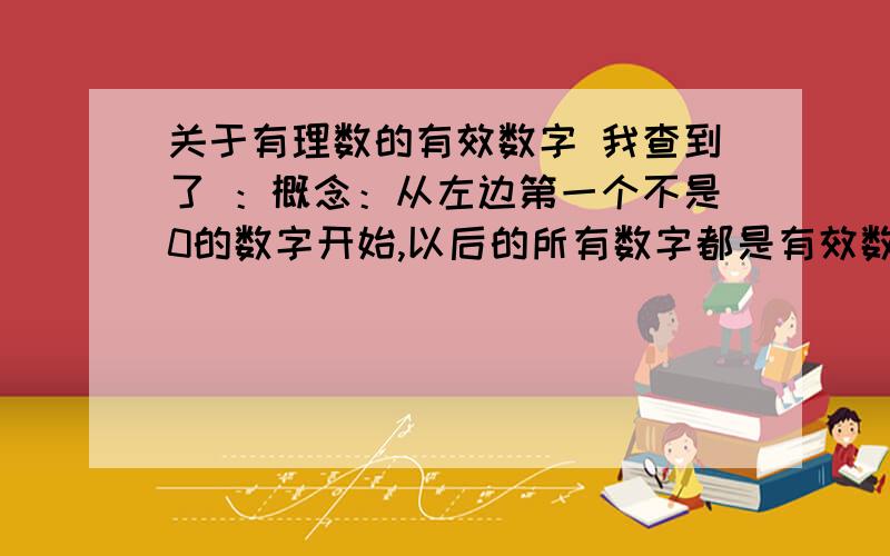 关于有理数的有效数字 我查到了 ：概念：从左边第一个不是0的数字开始,以后的所有数字都是有效数字.例如：0.000333000,这个数的有效数字位数是6位.有种特殊的情况要注意,就是科学记数法,