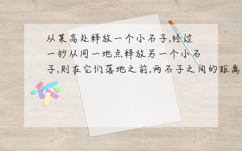 从某高处释放一个小石子,经过一秒从同一地点释放另一个小石子,则在它们落地之前,两石子之间的距离为什么越来越大?