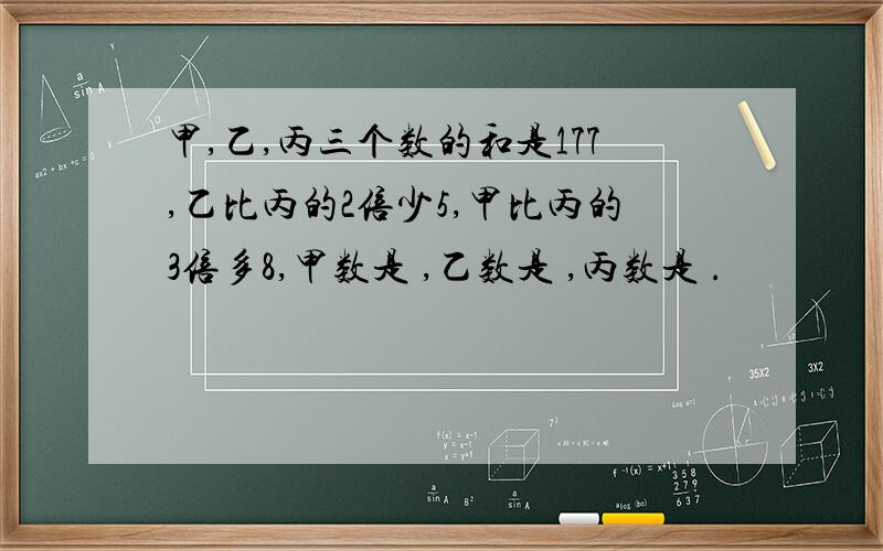 甲,乙,丙三个数的和是177,乙比丙的2倍少5,甲比丙的3倍多8,甲数是 ,乙数是 ,丙数是 .