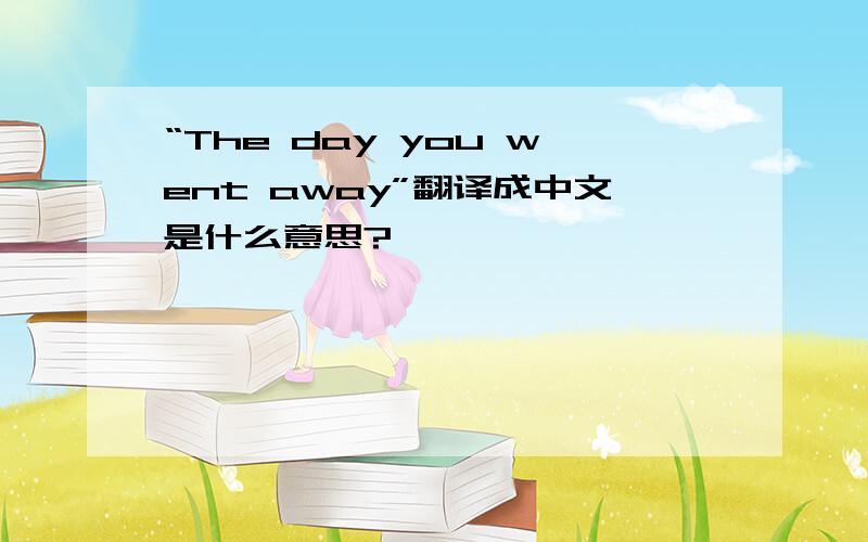 “The day you went away”翻译成中文是什么意思?