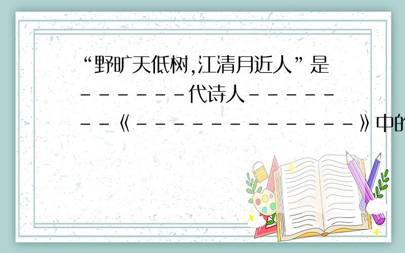 “野旷天低树,江清月近人”是------代诗人-------《------------》中的诗句这两句诗的意思是-------------------.请把“--------”应填的答案,案顺序写下来