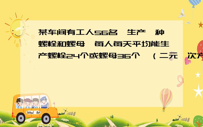 某车间有工人56名,生产一种螺栓和螺母,每人每天平均能生产螺栓24个或螺母36个,（二元一次方程组解）某车间有工人56名,生产一种螺栓和螺母,每人每天平均能生产螺栓24个或螺母36个,应分配