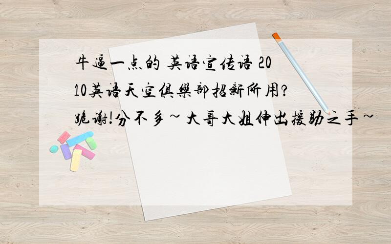 牛逼一点的 英语宣传语 2010英语天空俱乐部招新所用?跪谢!分不多~大哥大姐伸出援助之手~