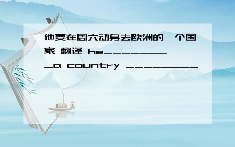 他要在周六动身去欧洲的一个国家 翻译 he________a country ________