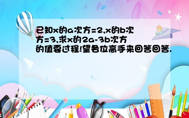 已知x的a次方=2,x的b次方=3,求x的2a-3b次方的值要过程!望各位高手来回答回答.