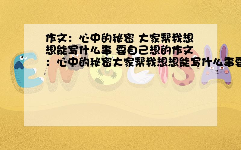 作文：心中的秘密 大家帮我想想能写什么事 要自己想的作文：心中的秘密大家帮我想想能写什么事要自己想的