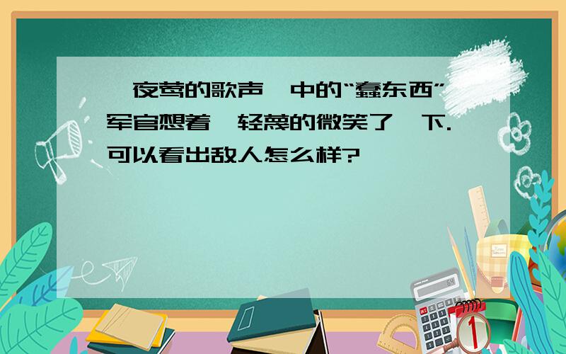 《夜莺的歌声》中的“蠢东西”军官想着,轻蔑的微笑了一下.可以看出敌人怎么样?