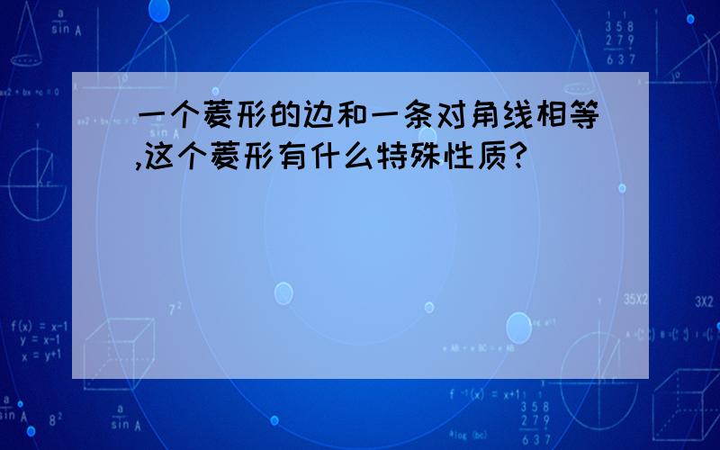 一个菱形的边和一条对角线相等,这个菱形有什么特殊性质?