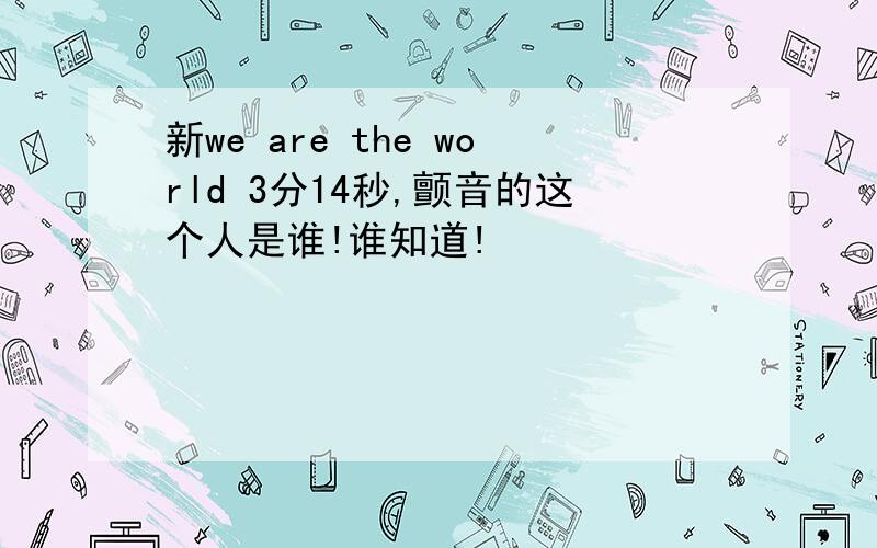 新we are the world 3分14秒,颤音的这个人是谁!谁知道!