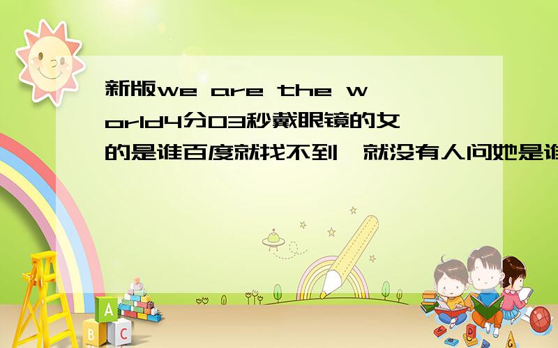 新版we are the world4分03秒戴眼镜的女的是谁百度就找不到,就没有人问她是谁呢