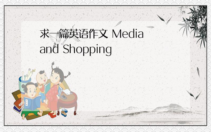 求一篇英语作文 Media and Shopping