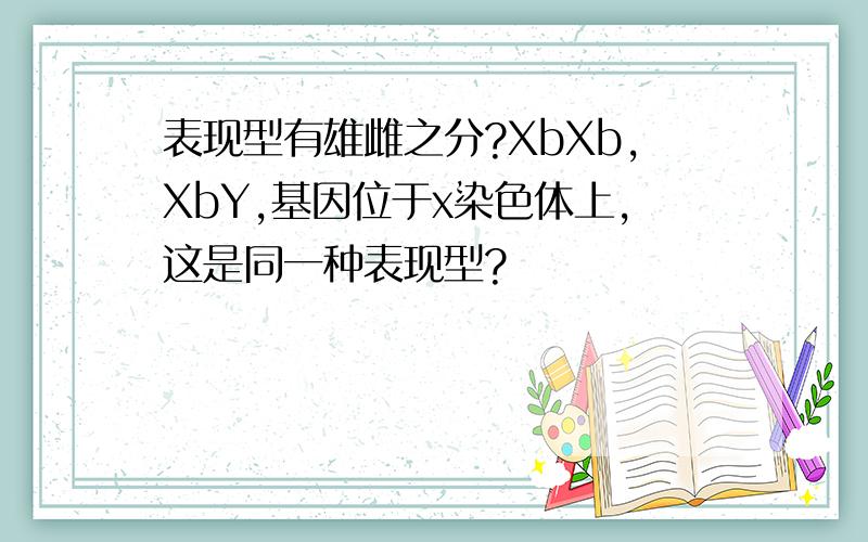 表现型有雄雌之分?XbXb,XbY,基因位于x染色体上,这是同一种表现型?