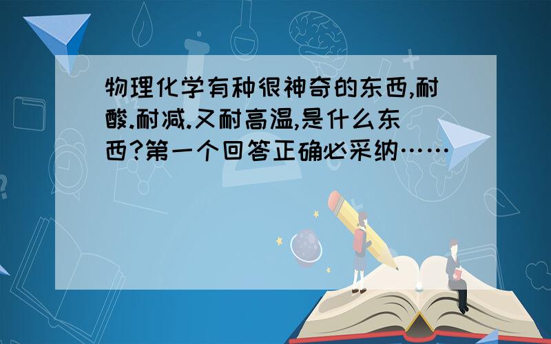 物理化学有种很神奇的东西,耐酸.耐减.又耐高温,是什么东西?第一个回答正确必采纳……