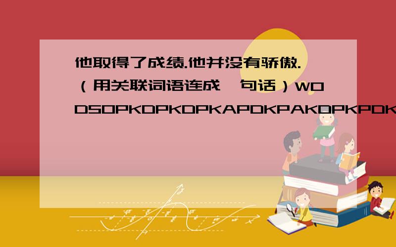 他取得了成绩.他并没有骄傲.（用关联词语连成一句话）WODSOPKDPKDPKAPDKPAKDPKPDKAPKD