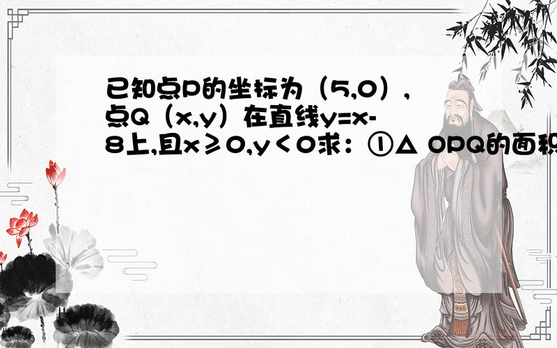 已知点P的坐标为（5,0）,点Q（x,y）在直线y=x-8上,且x≥0,y＜0求：①△ OPQ的面积s与x之间的函数关系；②当x=2时,求△opq的面积.