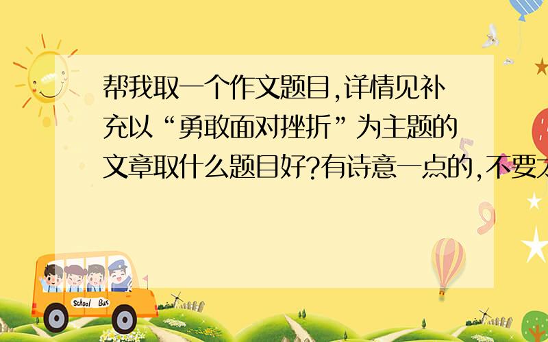 帮我取一个作文题目,详情见补充以“勇敢面对挫折”为主题的文章取什么题目好?有诗意一点的,不要太直白的.十分钟内悬赏多!