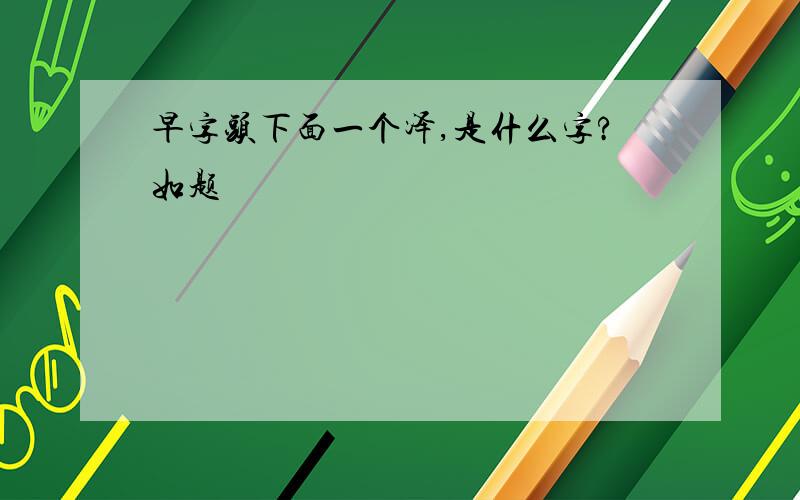 早字头下面一个泽,是什么字?如题