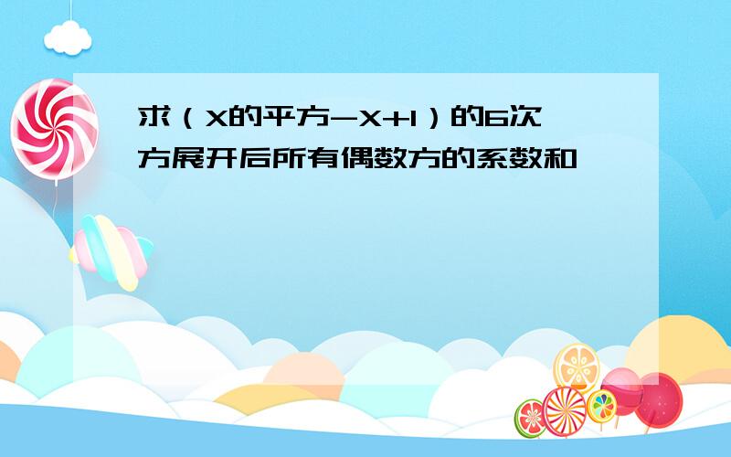 求（X的平方-X+1）的6次方展开后所有偶数方的系数和