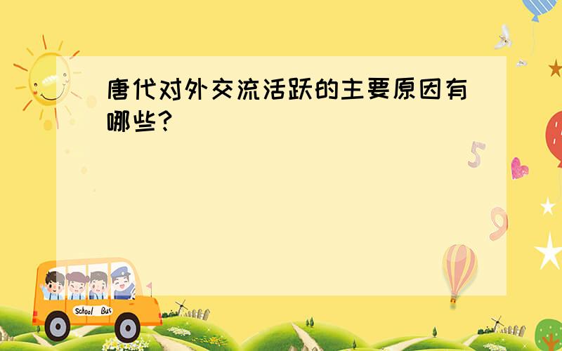 唐代对外交流活跃的主要原因有哪些?