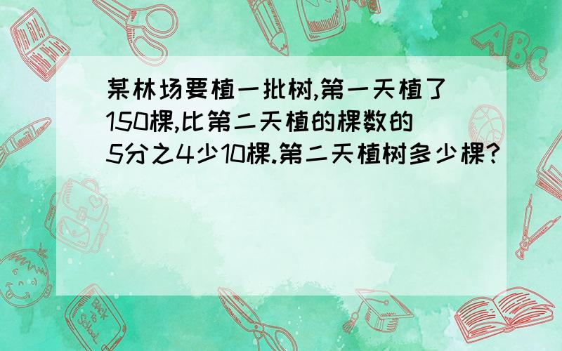 某林场要植一批树,第一天植了150棵,比第二天植的棵数的5分之4少10棵.第二天植树多少棵?