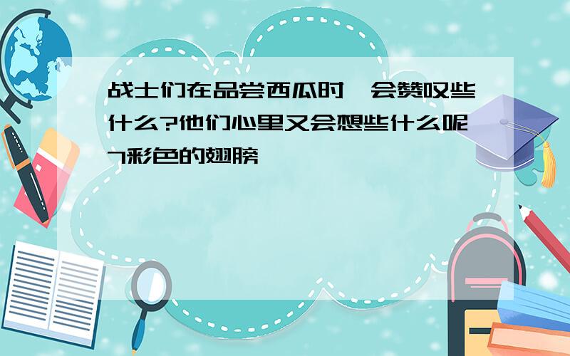 战士们在品尝西瓜时,会赞叹些什么?他们心里又会想些什么呢7彩色的翅膀