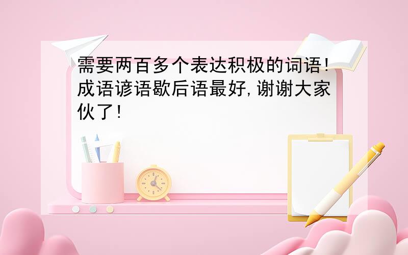 需要两百多个表达积极的词语!成语谚语歇后语最好,谢谢大家伙了!